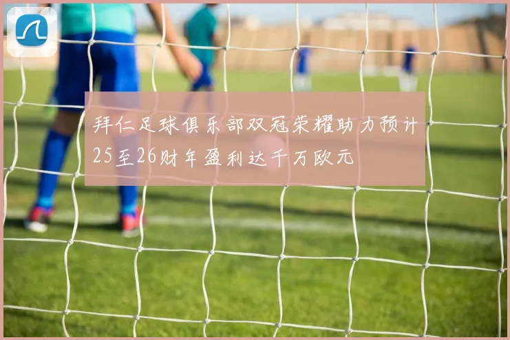拜仁足球俱乐部双冠荣耀助力预计25至26财年盈利达千万欧元