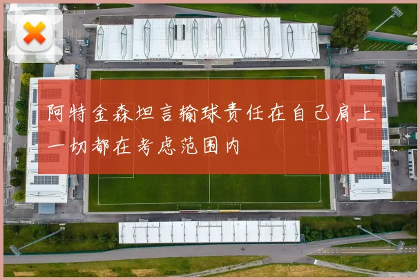 阿特金森坦言输球责任在自己肩上一切都在考虑范围内
