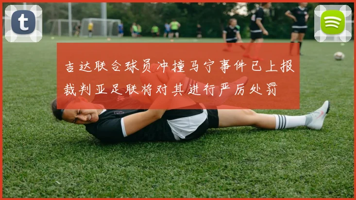 吉达联合球员冲撞马宁事件已上报裁判亚足联将对其进行严厉处罚