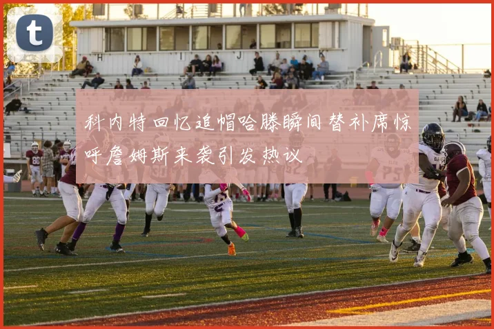 科内特回忆追帽哈滕瞬间替补席惊呼詹姆斯来袭引发热议