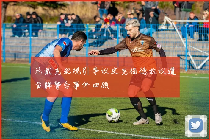 范戴克犯规引争议皮克福德抗议遭黄牌警告事件回顾