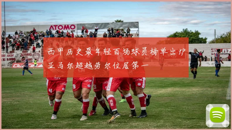 西甲历史最年轻百场球员榜单出炉亚马尔超越劳尔位居第一