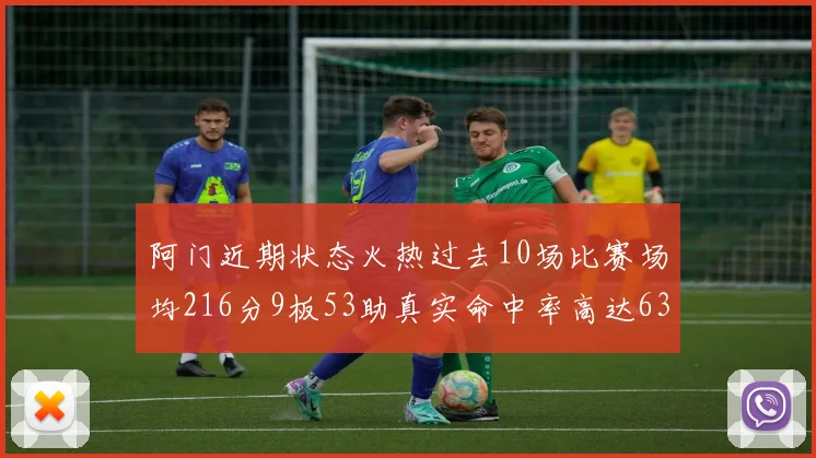 阿门近期状态火热过去10场比赛场均216分9板53助真实命中率高达634