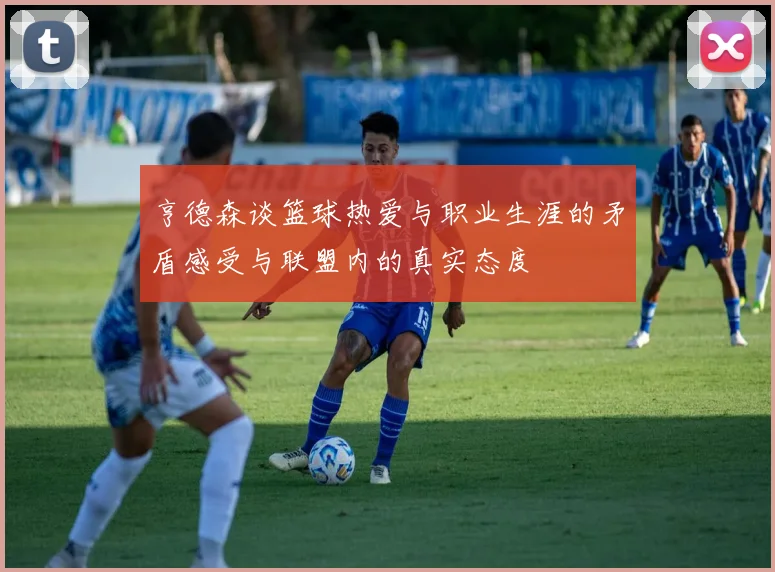 亨德森谈篮球热爱与职业生涯的矛盾感受与联盟内的真实态度