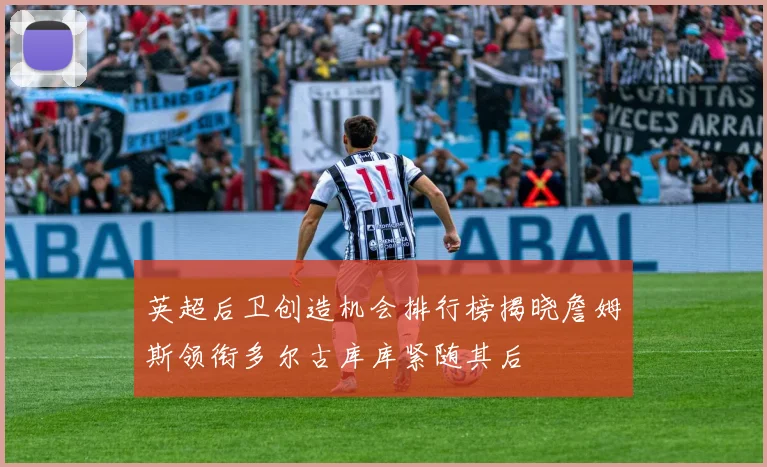 英超后卫创造机会排行榜揭晓詹姆斯领衔多尔古库库紧随其后