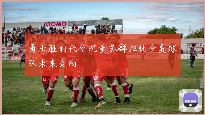 勇士胜利代价沉重苏群担忧今夏球队未来走向