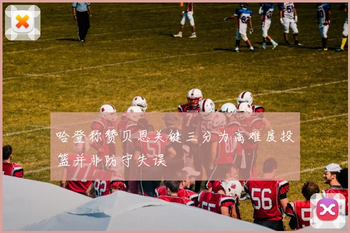 哈登称赞贝恩关键三分为高难度投篮并非防守失误