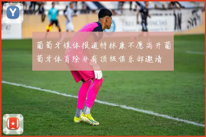 葡萄牙媒体报道特林康不愿离开葡萄牙体育除非有顶级俱乐部邀请