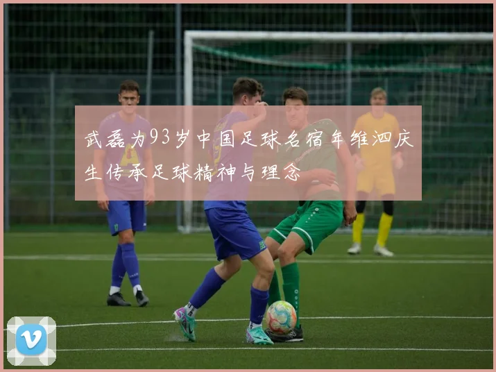 武磊为93岁中国足球名宿年维泗庆生传承足球精神与理念