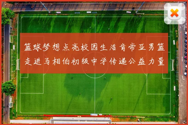 篮球梦想点亮校园生活肯帝亚男篮走进马相伯初级中学传递公益力量