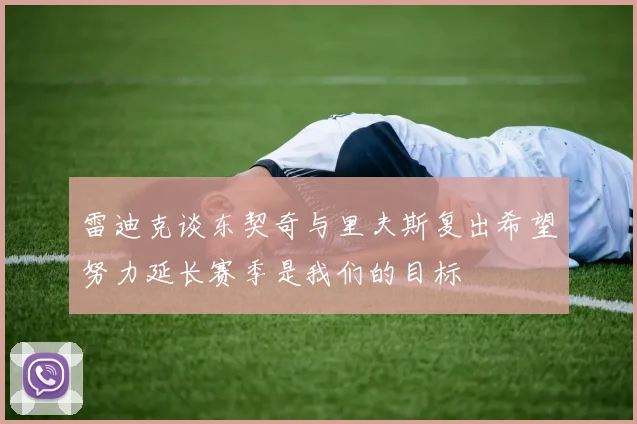 雷迪克谈东契奇与里夫斯复出希望努力延长赛季是我们的目标