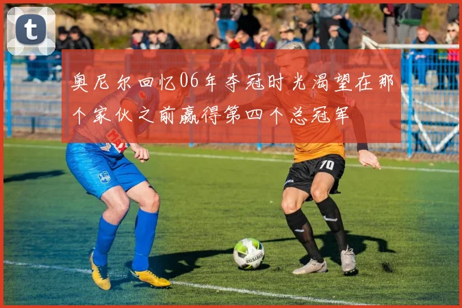 奥尼尔回忆06年夺冠时光渴望在那个家伙之前赢得第四个总冠军