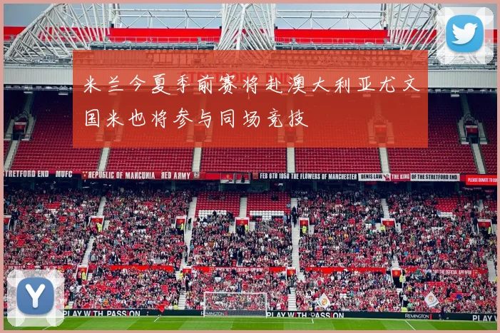 米兰今夏季前赛将赴澳大利亚尤文国米也将参与同场竞技