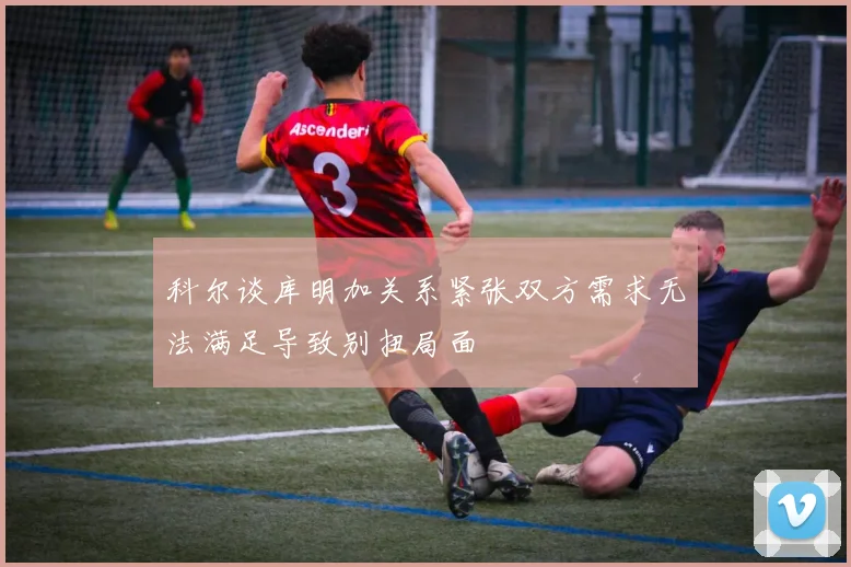 科尔谈库明加关系紧张双方需求无法满足导致别扭局面