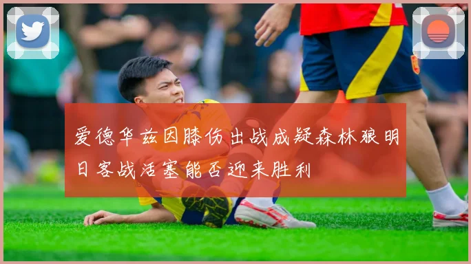 爱德华兹因膝伤出战成疑森林狼明日客战活塞能否迎来胜利