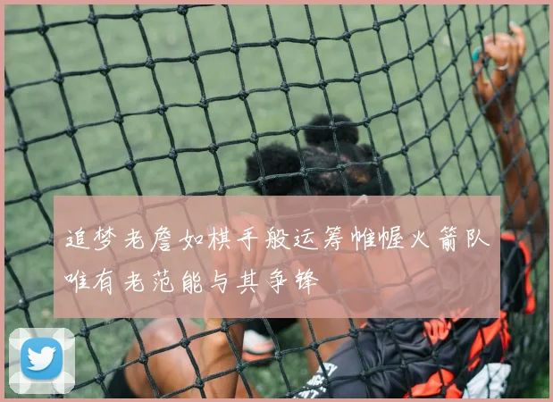 追梦老詹如棋手般运筹帷幄火箭队唯有老范能与其争锋