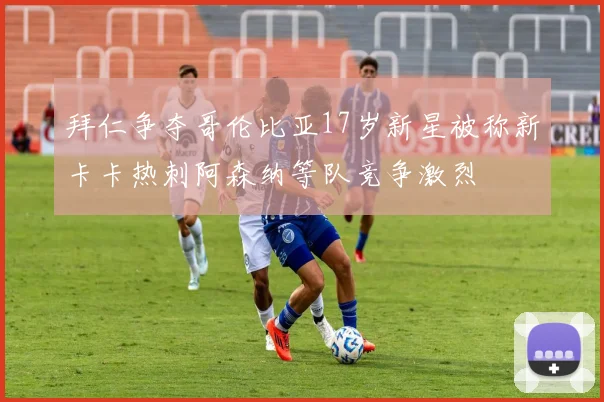 拜仁争夺哥伦比亚17岁新星被称新卡卡热刺阿森纳等队竞争激烈