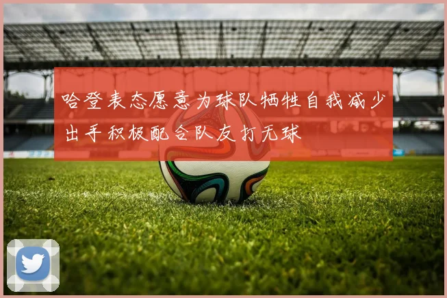 哈登表态愿意为球队牺牲自我减少出手积极配合队友打无球