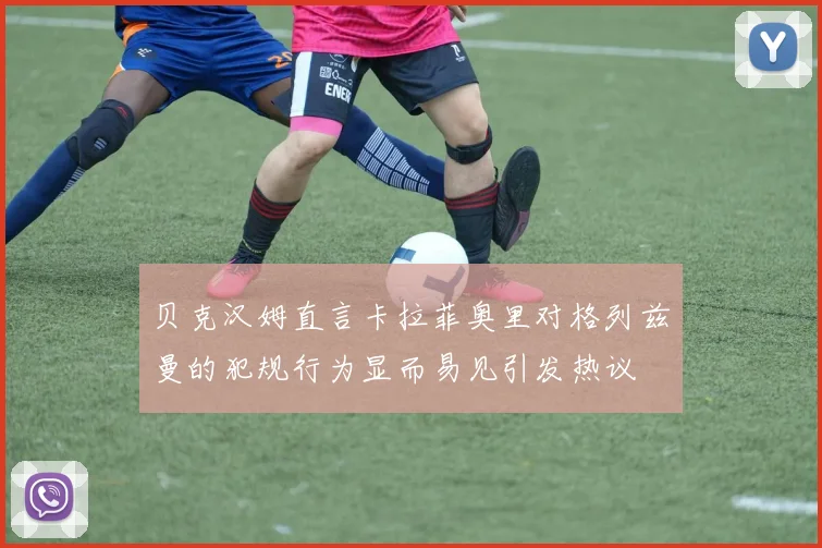 贝克汉姆直言卡拉菲奥里对格列兹曼的犯规行为显而易见引发热议