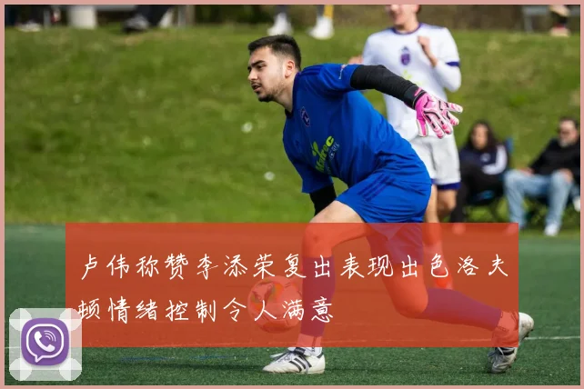 卢伟称赞李添荣复出表现出色洛夫顿情绪控制令人满意
