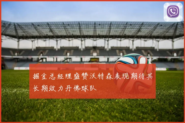 掘金总经理盛赞沃特森表现期待其长期效力丹佛球队