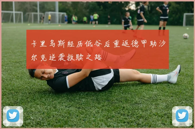 卡里乌斯经历低谷后重返德甲助沙尔克逆袭救赎之路