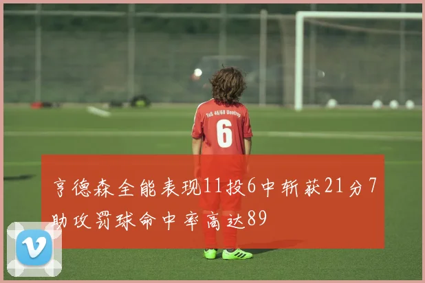 亨德森全能表现11投6中斩获21分7助攻罚球命中率高达89