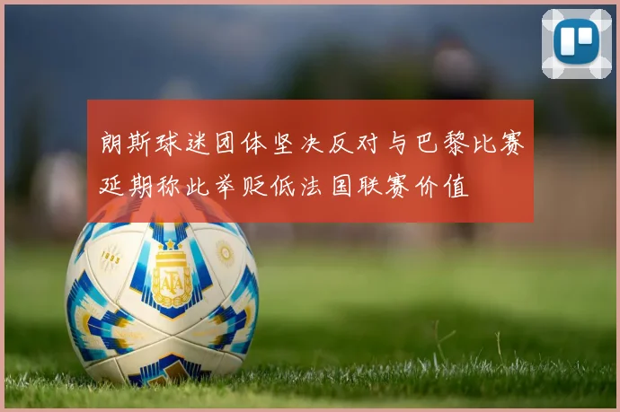 朗斯球迷团体坚决反对与巴黎比赛延期称此举贬低法国联赛价值