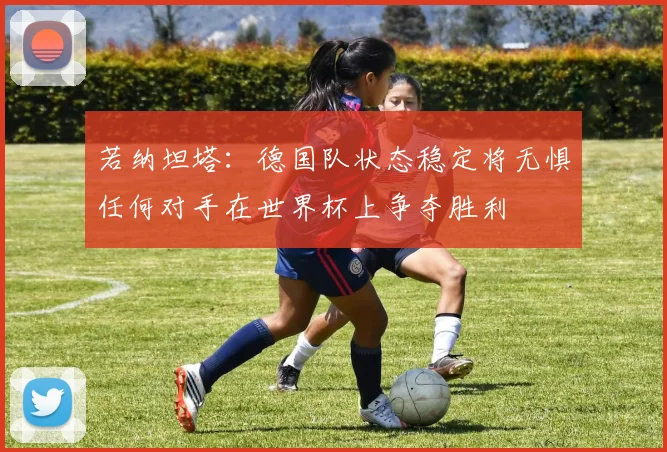 若纳坦塔：德国队状态稳定将无惧任何对手在世界杯上争夺胜利