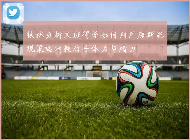 铁林分析文班得学如何利用唐斯犯规策略消耗对手体力与精力