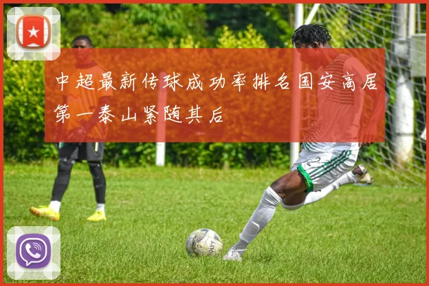 中超最新传球成功率排名国安高居第一泰山紧随其后