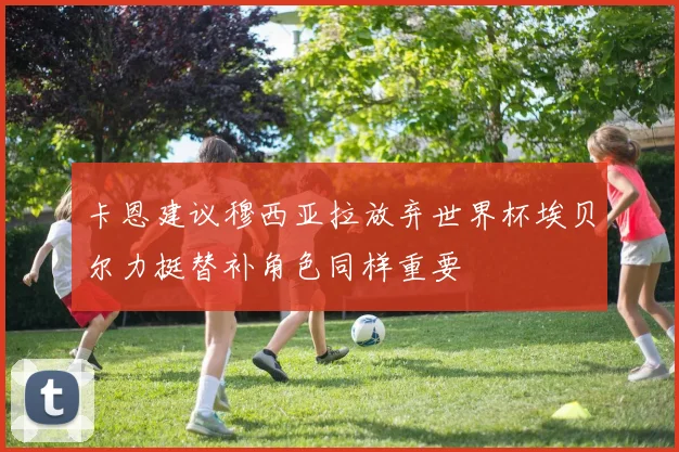 卡恩建议穆西亚拉放弃世界杯埃贝尔力挺替补角色同样重要
