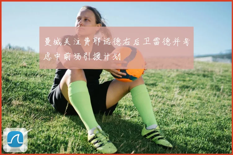 曼城关注费耶诺德右后卫雷德并考虑中前场引援计划