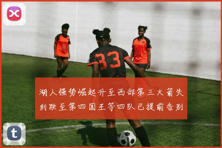 湖人强势崛起升至西部第三火箭失利跌至第四国王等四队已提前告别季后赛