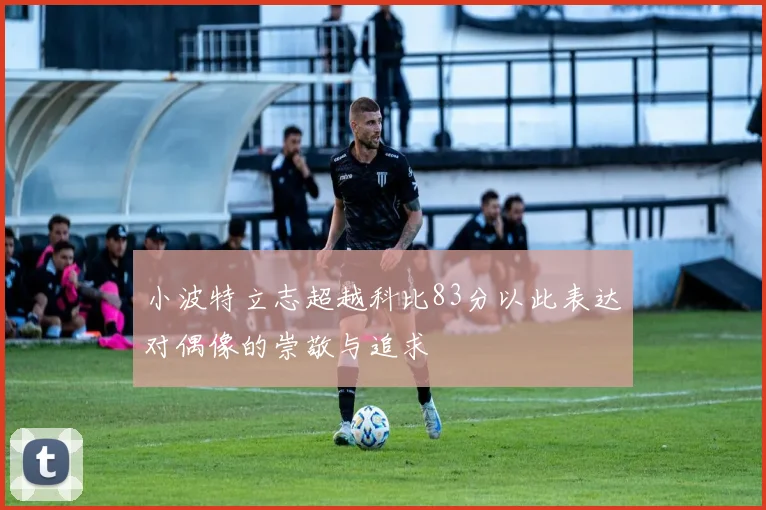 小波特立志超越科比83分以此表达对偶像的崇敬与追求